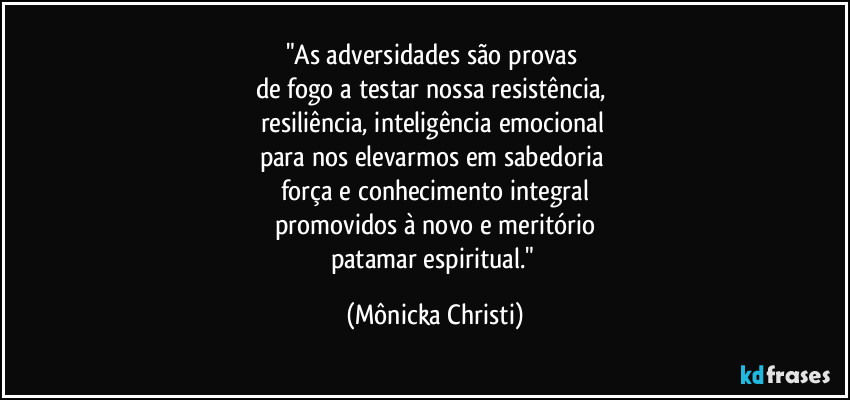 "As adversidades são provas 
de fogo a testar nossa resistência,  
resiliência, inteligência emocional 
para nos elevarmos em sabedoria 
força e conhecimento integral
promovidos  à novo e meritório
patamar espiritual." (Mônicka Christi)