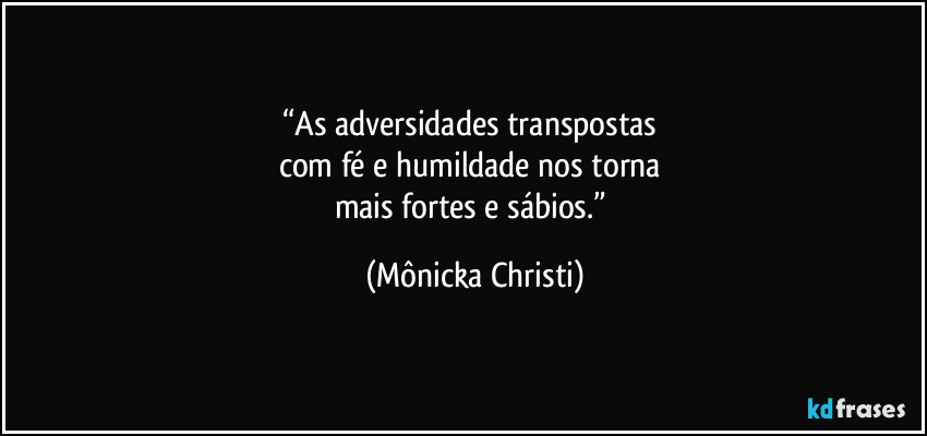 “As adversidades transpostas 
com fé e humildade nos torna 
mais fortes e sábios.” (Mônicka Christi)