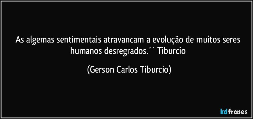 As algemas sentimentais atravancam a evolução de muitos seres humanos desregrados.´´ Tiburcio (Gerson Carlos Tiburcio)