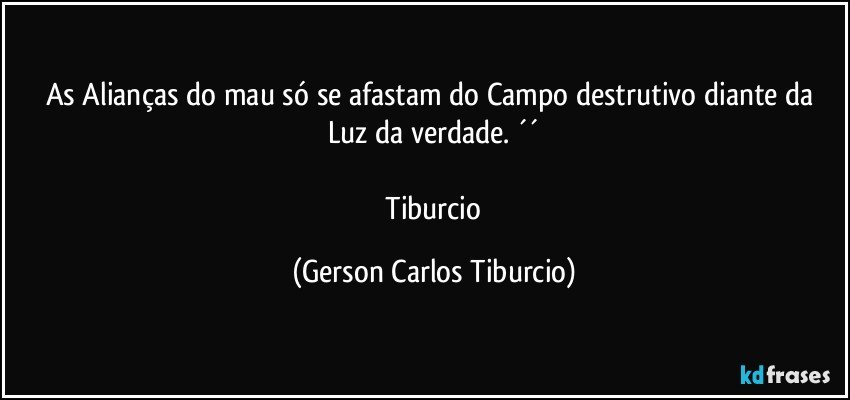 As Alianças do mau só se afastam do Campo destrutivo diante da Luz da verdade. ´´

 Tiburcio (Gerson Carlos Tiburcio)