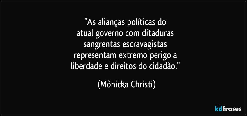 "As alianças políticas do 
atual governo com ditaduras 
sangrentas escravagistas 
representam extremo perigo a 
liberdade e direitos do cidadão." (Mônicka Christi)
