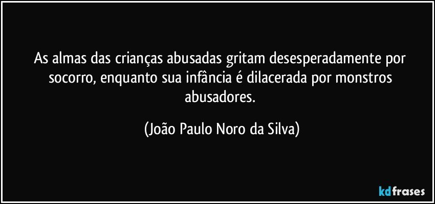 As almas das crianças abusadas gritam desesperadamente por socorro, enquanto sua infância é dilacerada por monstros abusadores. (João Paulo Noro da Silva)