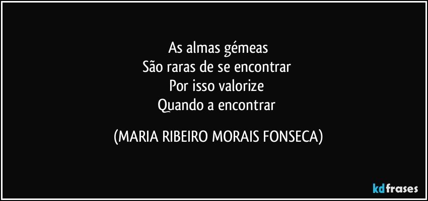 As almas gémeas
São raras de se encontrar 
Por isso valorize 
Quando a encontrar (MARIA RIBEIRO MORAIS FONSECA)