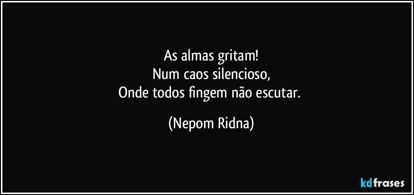 As almas gritam!
Num caos silencioso,
Onde todos fingem não escutar. (Nepom Ridna)