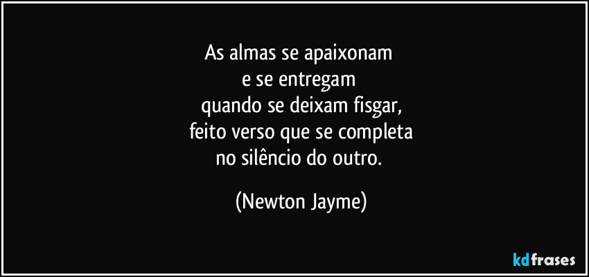 As almas se apaixonam 
e se entregam 
quando se deixam fisgar,
feito verso que se completa
no silêncio do outro. (Newton Jayme)