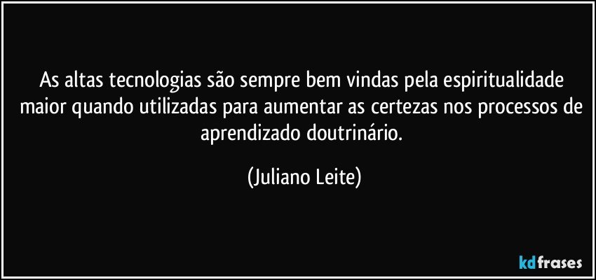 As altas tecnologias são sempre bem vindas pela espiritualidade maior quando utilizadas para aumentar as certezas nos processos de aprendizado doutrinário. (Juliano Leite)