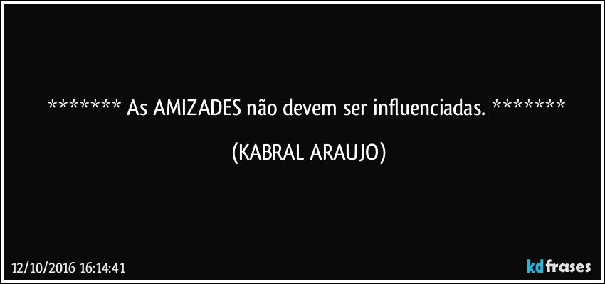    As AMIZADES não devem ser influenciadas.    (KABRAL ARAUJO)