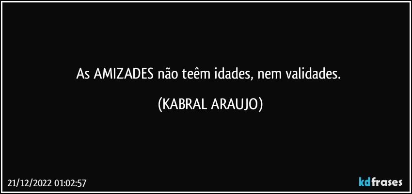 As AMIZADES não teêm idades, nem validades. (KABRAL ARAUJO)