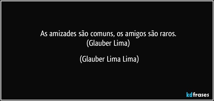 As amizades são comuns, os amigos são raros. 
(Glauber Lima) (Glauber Lima Lima)