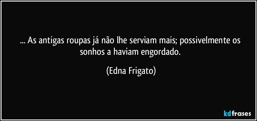 ... As antigas roupas já não lhe serviam mais; possivelmente os sonhos a haviam engordado. (Edna Frigato)