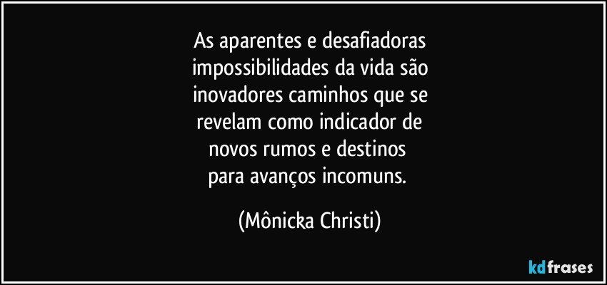 As aparentes e desafiadoras
impossibilidades da vida são
inovadores caminhos que se
 revelam como indicador de 
novos rumos e destinos 
para avanços incomuns. (Mônicka Christi)