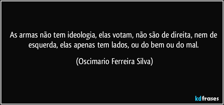 As armas não tem ideologia, elas votam, não são de direita, nem de esquerda, elas apenas tem lados, ou do bem ou do mal. (Oscimario Ferreira Silva)