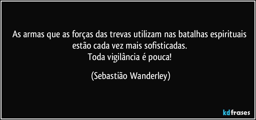 As armas que as forças das trevas utilizam nas batalhas espirituais estão cada vez mais sofisticadas. 
Toda vigilância é pouca! (Sebastião Wanderley)
