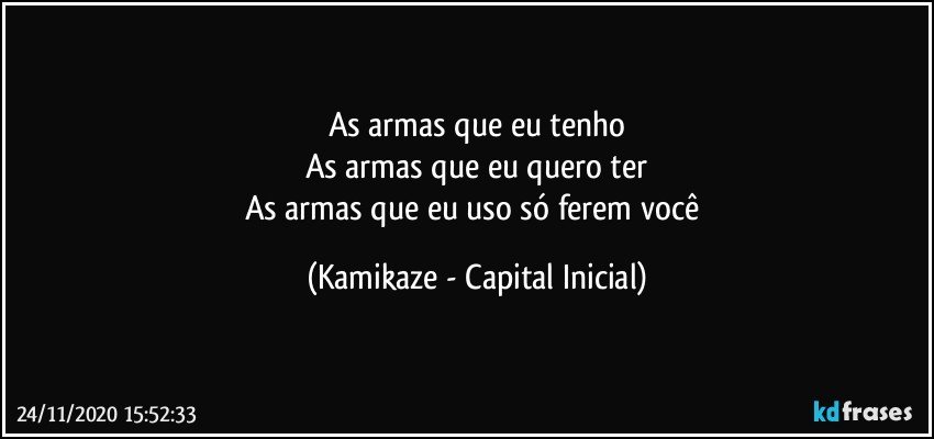 As armas que eu tenho
As armas que eu quero ter
As armas que eu uso só ferem você (Kamikaze - Capital Inicial)