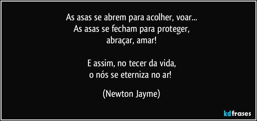 As asas se abrem para acolher, voar...
As asas se fecham para proteger,
abraçar, amar!

E assim, no tecer da vida,
o nós se eterniza no ar! (Newton Jayme)