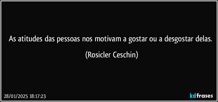 As atitudes das pessoas nos motivam a gostar ou a desgostar delas. (Rosicler Ceschin)