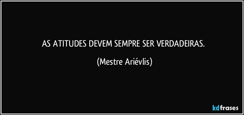 AS ATITUDES DEVEM SEMPRE SER VERDADEIRAS. (Mestre Ariévlis)