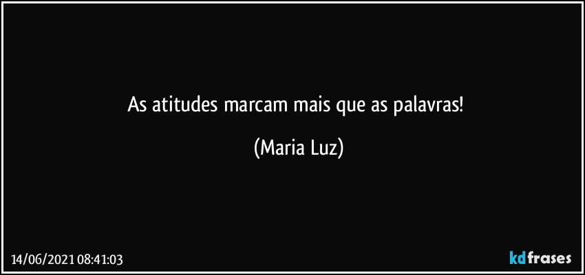 As atitudes marcam mais que as palavras! (Maria Luz)