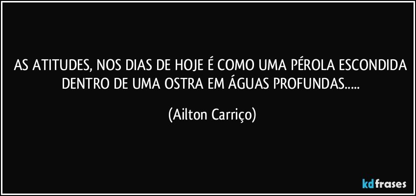 AS ATITUDES, NOS DIAS DE HOJE É COMO UMA PÉROLA ESCONDIDA DENTRO DE UMA OSTRA EM ÁGUAS PROFUNDAS... (Ailton Carriço)