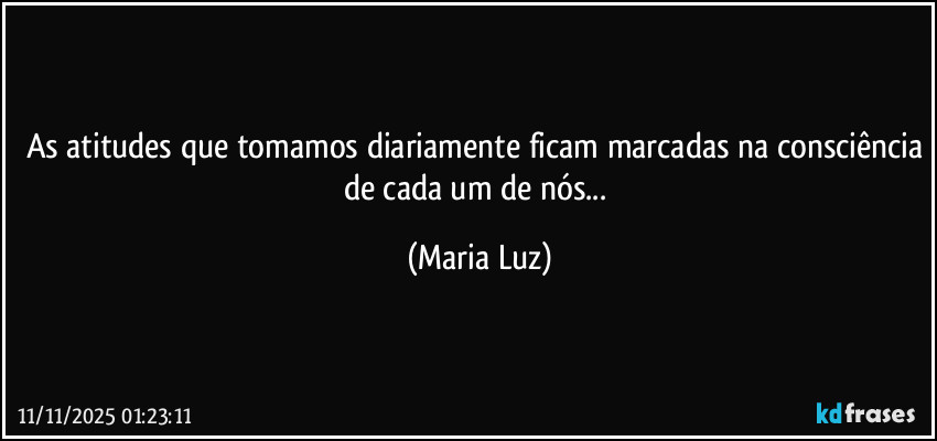 As atitudes que tomamos diariamente ficam marcadas na consciência de cada um de nós... (Maria Luz)