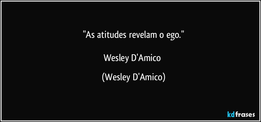 "As atitudes revelam o ego."

Wesley D'Amico (Wesley D'Amico)