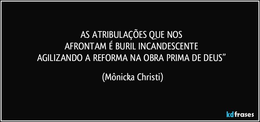 AS ATRIBULAÇÕES QUE NOS 
AFRONTAM É BURIL INCANDESCENTE 
AGILIZANDO A REFORMA NA OBRA PRIMA DE DEUS” (Mônicka Christi)