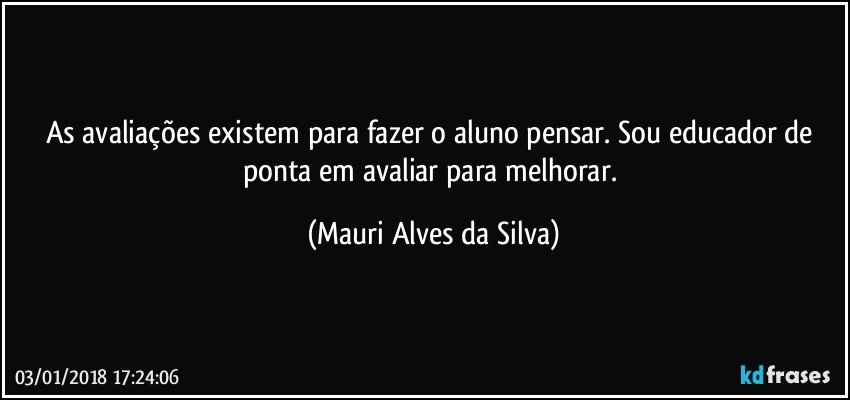 As avaliações existem para fazer o aluno pensar. Sou educador de ponta em avaliar para melhorar. (Mauri Alves da Silva)