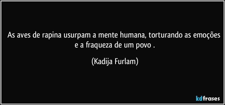 As aves de rapina usurpam a mente humana, torturando as emoções  e a fraqueza  de um povo . (Kadija Furlam)