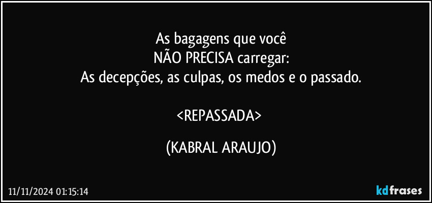 As bagagens que você
NÃO PRECISA carregar:
As decepções, as culpas, os medos e o passado.

<REPASSADA> (KABRAL ARAUJO)