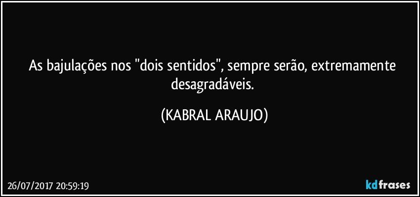 As bajulações nos "dois sentidos", sempre serão, extremamente desagradáveis. (KABRAL ARAUJO)