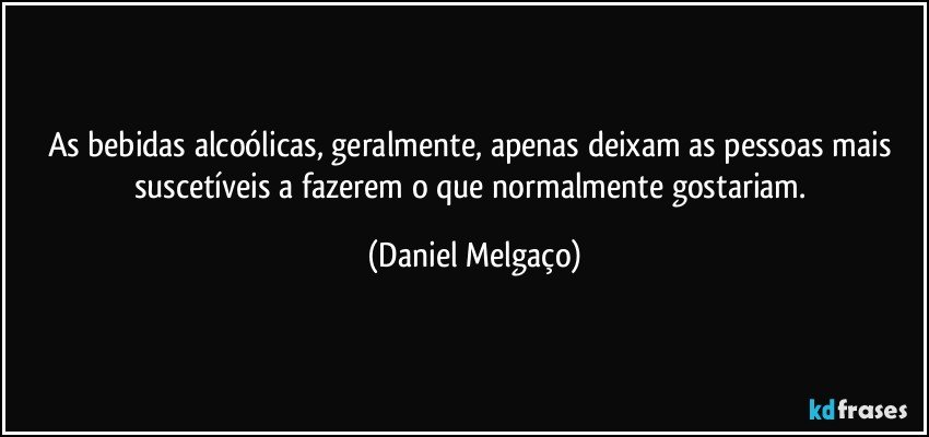 As bebidas alcoólicas, geralmente, apenas deixam as pessoas mais suscetíveis a fazerem o que normalmente gostariam. (Daniel Melgaço)