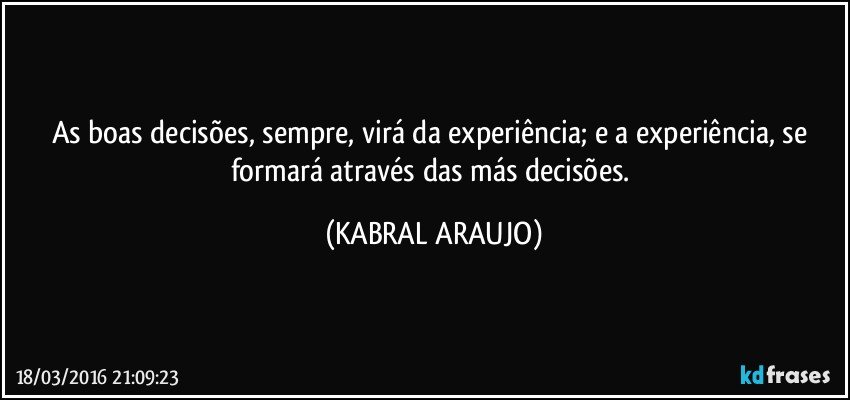 As boas decisões, sempre, virá da experiência; e a experiência, se formará através das más decisões. (KABRAL ARAUJO)