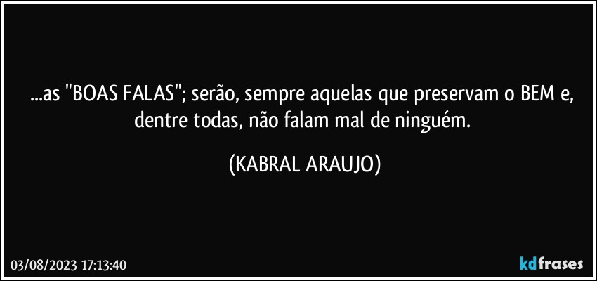 ...as "BOAS FALAS"; serão, sempre aquelas que preservam o BEM e, dentre todas, não falam mal de ninguém. (KABRAL ARAUJO)