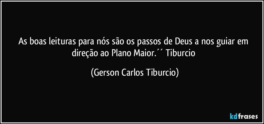 As boas leituras para nós são os passos de Deus a nos guiar em direção ao Plano Maior.´´ Tiburcio (Gerson Carlos Tiburcio)