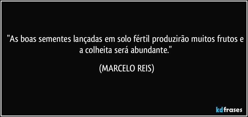 "As boas sementes lançadas em solo fértil produzirão muitos frutos e a colheita será abundante." (MARCELO REIS)