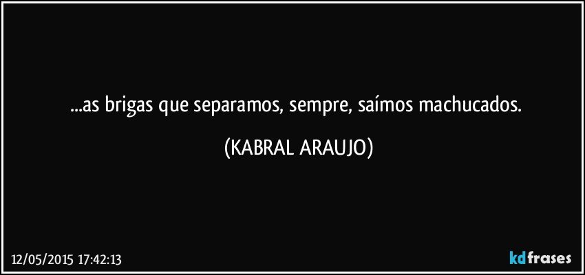 ...as brigas que separamos, sempre, saímos machucados. (KABRAL ARAUJO)