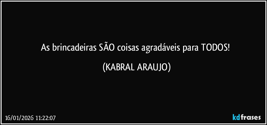 As brincadeiras SÃO coisas agradáveis para TODOS! (KABRAL ARAUJO)