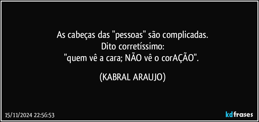 As cabeças das "pessoas" são complicadas.
Dito corretíssimo:
"quem vê a cara; NÃO vê o corAÇÃO". (KABRAL ARAUJO)