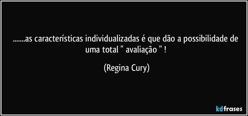 ...as características individualizadas  é que dão  a possibilidade de uma total  " avaliação " ! (Regina Cury)