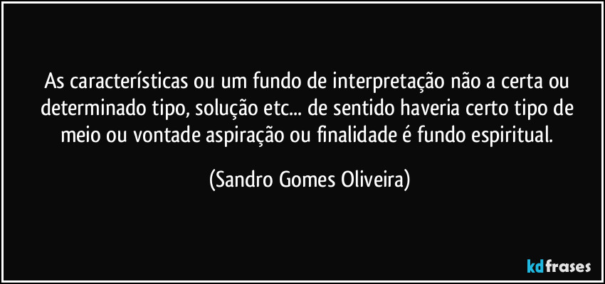 As características ou um fundo de interpretação não a certa ou determinado tipo, solução etc... de sentido haveria certo tipo de meio ou vontade aspiração ou finalidade é fundo espiritual. (Sandro Gomes Oliveira)