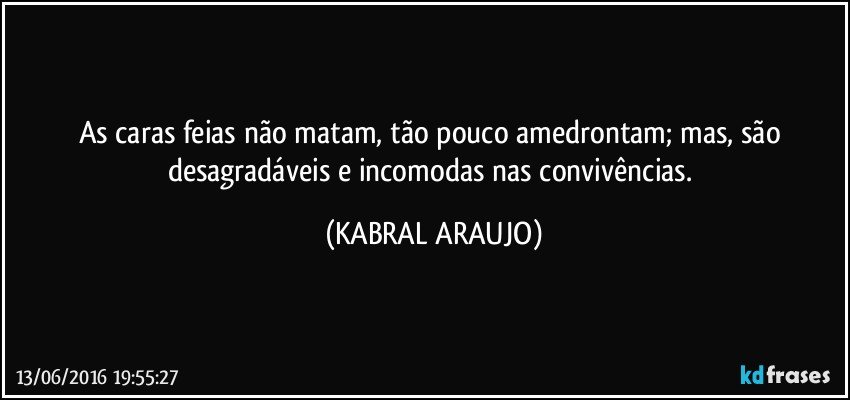 As caras feias não matam, tão pouco amedrontam; mas, são desagradáveis e incomodas nas convivências. (KABRAL ARAUJO)