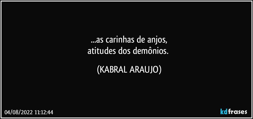 ...as carinhas de anjos,
atitudes dos demônios. (KABRAL ARAUJO)