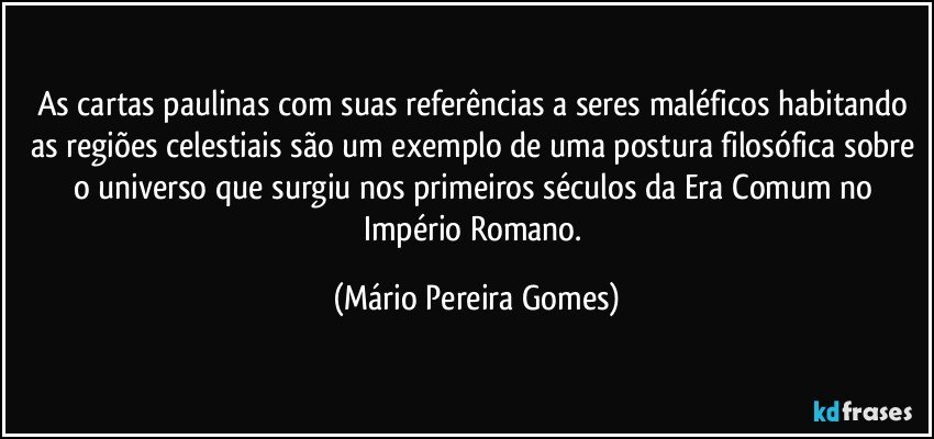 As cartas paulinas com suas referências a seres maléficos habitando as regiões celestiais são um exemplo de uma postura filosófica sobre o universo que surgiu nos primeiros séculos da Era Comum no Império Romano. (Mário Pereira Gomes)