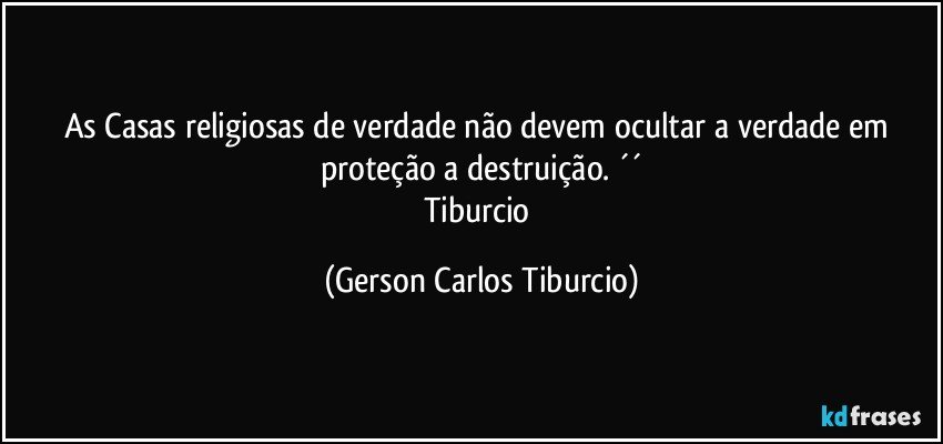 As Casas religiosas de verdade não devem ocultar a verdade em proteção a destruição. ´´
Tiburcio (Gerson Carlos Tiburcio)