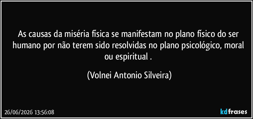 As causas da miséria física se manifestam no plano físico do ser humano por não terem sido resolvidas no plano psicológico, moral ou espiritual . (Volnei Antonio Silveira)