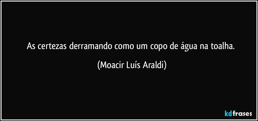 As certezas derramando como um copo de água na toalha. (Moacir Luís Araldi)