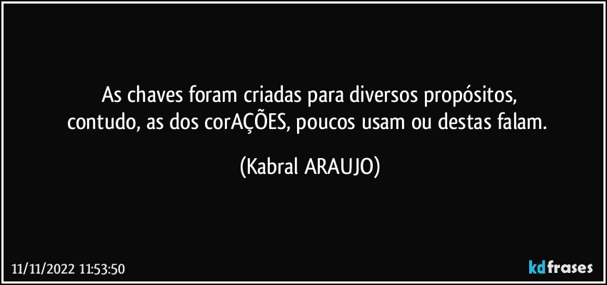 As chaves foram criadas para diversos propósitos,
contudo, as dos corAÇÕES, poucos usam ou destas falam. (KABRAL ARAUJO)