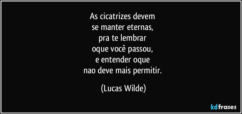 As cicatrizes devem 
se manter eternas, 
pra te lembrar 
oque você passou, 
e entender oque 
nao deve mais permitir. (Lucas Wilde)