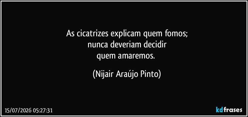 As cicatrizes explicam quem fomos;
nunca deveriam decidir
quem amaremos. (Nijair Araújo Pinto)
