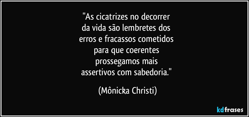 "As cicatrizes no decorrer
da vida são lembretes dos
erros e fracassos cometidos
para que coerentes
prossegamos mais
assertivos com sabedoria." (Mônicka Christi)